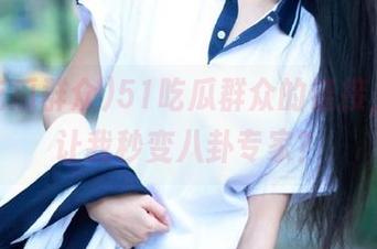 51吃瓜群众的链接，居然让我秒变八卦专家？