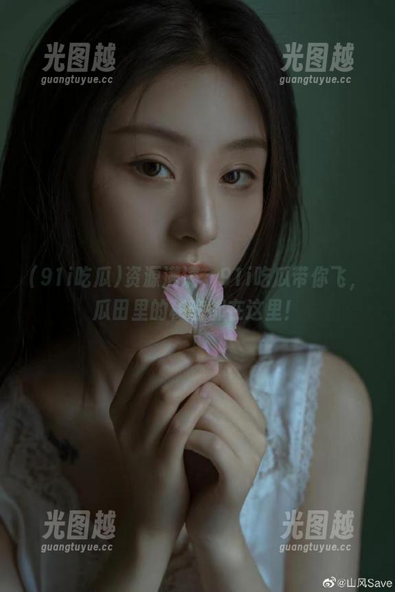 资源满满，91i吃瓜带你飞，瓜田里的秘密都在这里！