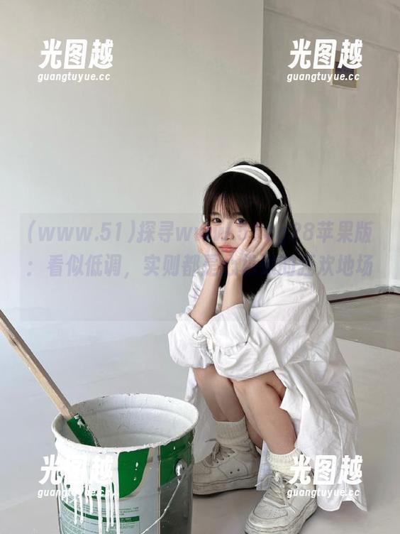 www.51 探寻www.51cg28苹果版:看似低调,实则都是心机婊的狂欢地场!