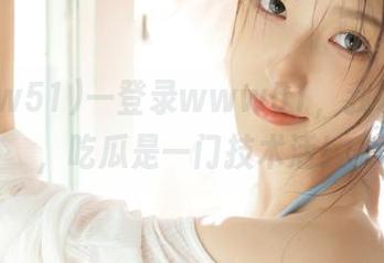 一登录www51，我才明白，吃瓜是一门技术活！