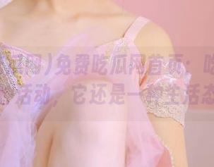 免费吃瓜网首页：吃瓜不只是一种活动，它还是一种生活态度哦