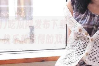 吃瓜网发布下载季，准备好接收快乐和惊愕的双重打击！