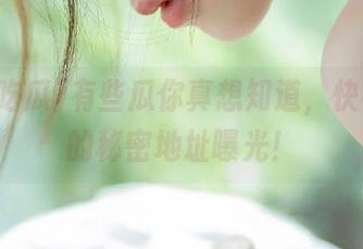 有些瓜你真想知道，快手吃瓜的秘密地址曝光！