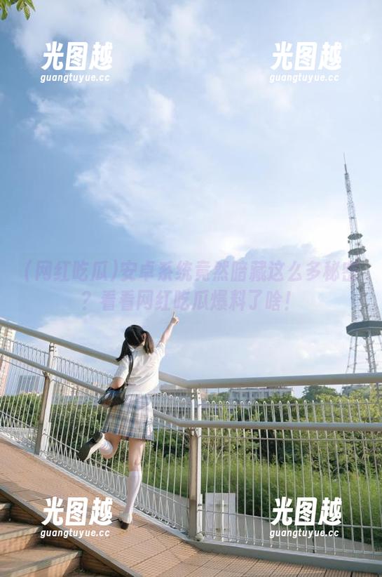 安卓系统竟然暗藏这么多秘密？看看网红吃瓜爆料了啥！
