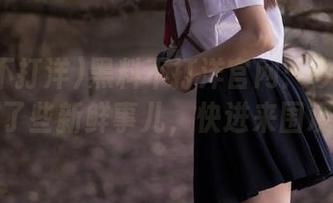 黑料不打洋官网：今天又发现了些新鲜事儿，快进来围观！