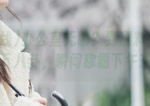 办公室无聊?到黑料在线观看一下八卦,瞬间称霸下午茶!