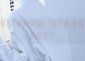 黑料网网站,今日头条竟成了吃瓜指南?