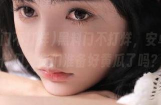 黑料门不打烊,安卓小伙伴们,你们准备好黄瓜了吗?